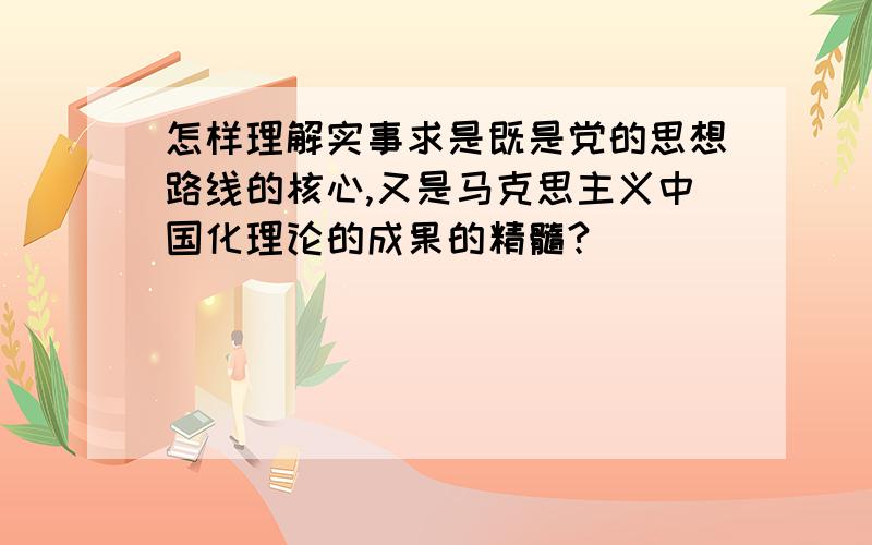 怎样理解实事求是既是党的思想路线的核心,又是马克思主义中国化理论的成果的精髓?