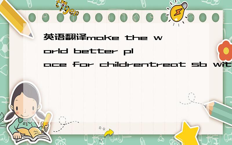 英语翻译make the world better place for childrentreat sb with ki