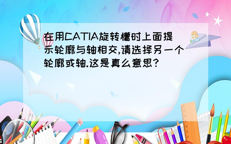 在用CATIA旋转槽时上面提示轮廓与轴相交,请选择另一个轮廓或轴.这是真么意思?