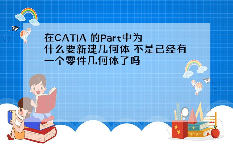 在CATIA 的Part中为什么要新建几何体 不是已经有一个零件几何体了吗