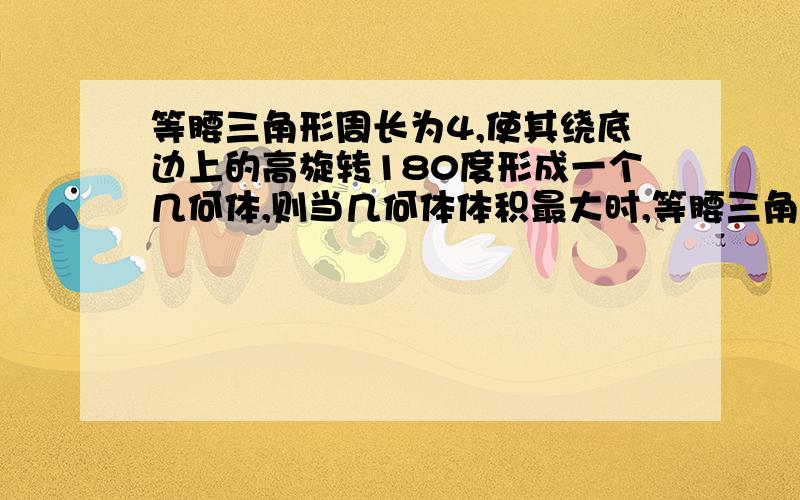 等腰三角形周长为4,使其绕底边上的高旋转180度形成一个几何体,则当几何体体积最大时,等腰三角形的腰长为多少?