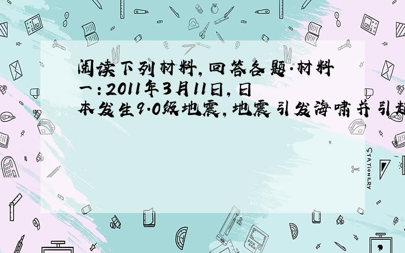 阅读下列材料，回答各题．材料一：2011年3月11日，日本发生9.0级地震，地震引发海啸并引起核辐射泄露，对