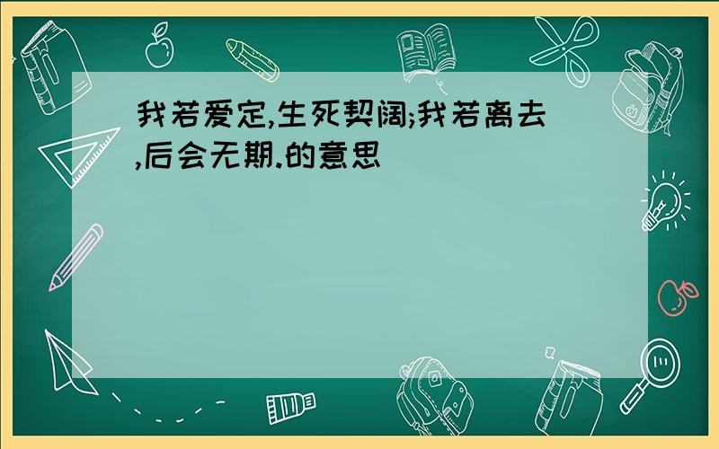 我若爱定,生死契阔;我若离去,后会无期.的意思