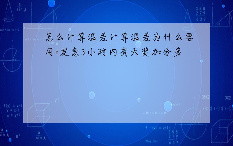 怎么计算温差计算温差为什么要用+发急3小时内有大奖加分多