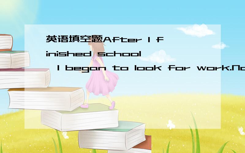 英语填空题After I finished school,I began to look for work.Now se