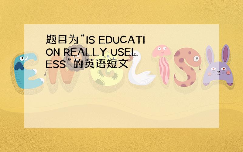 题目为“IS EDUCATION REALLY USELESS”的英语短文