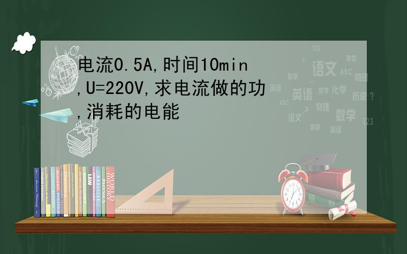 电流0.5A,时间10min,U=220V,求电流做的功,消耗的电能