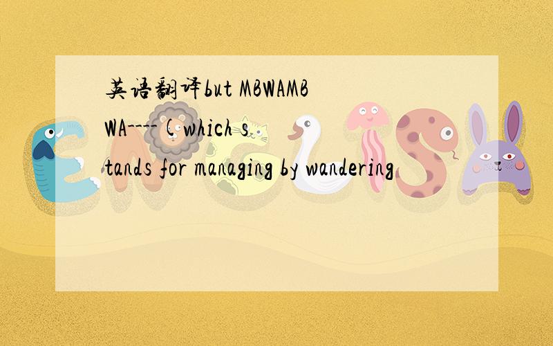 英语翻译but MBWAMBWA----(which stands for managing by wandering