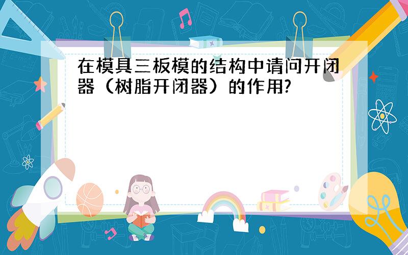 在模具三板模的结构中请问开闭器（树脂开闭器）的作用?