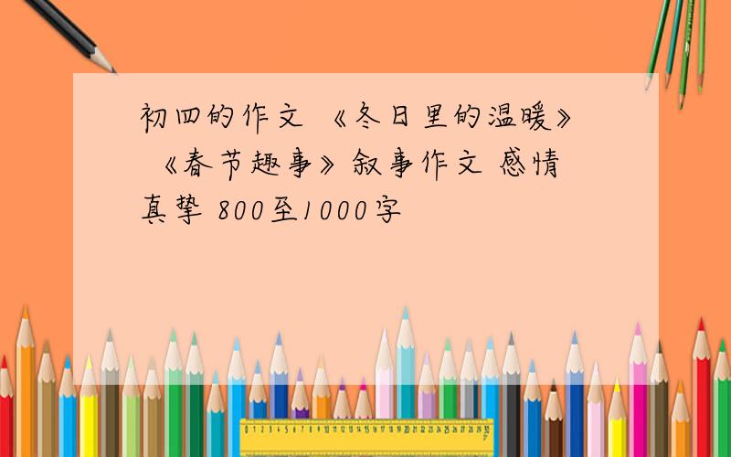 初四的作文 《冬日里的温暖》 《春节趣事》叙事作文 感情真挚 800至1000字