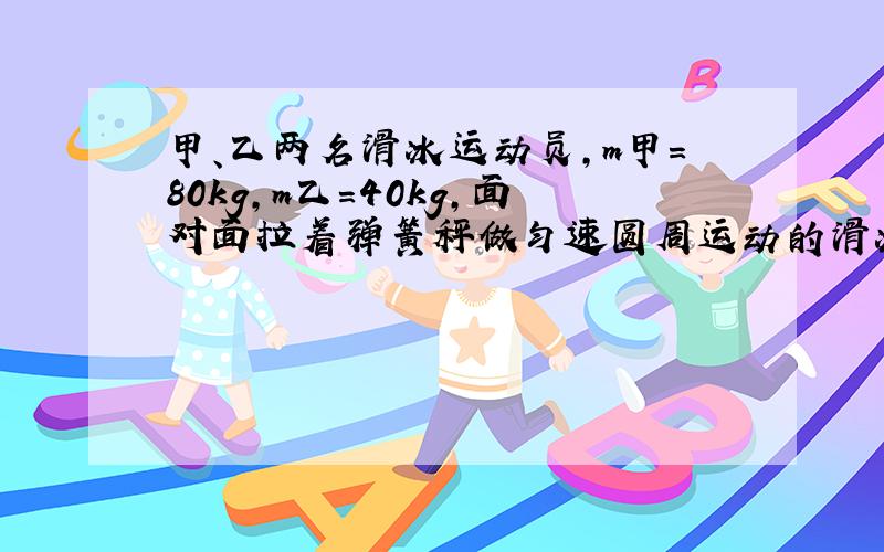 甲、乙两名滑冰运动员，m甲=80kg，m乙=40kg，面对面拉着弹簧秤做匀速圆周运动的滑冰表演，两人相距0.9m，弹簧秤