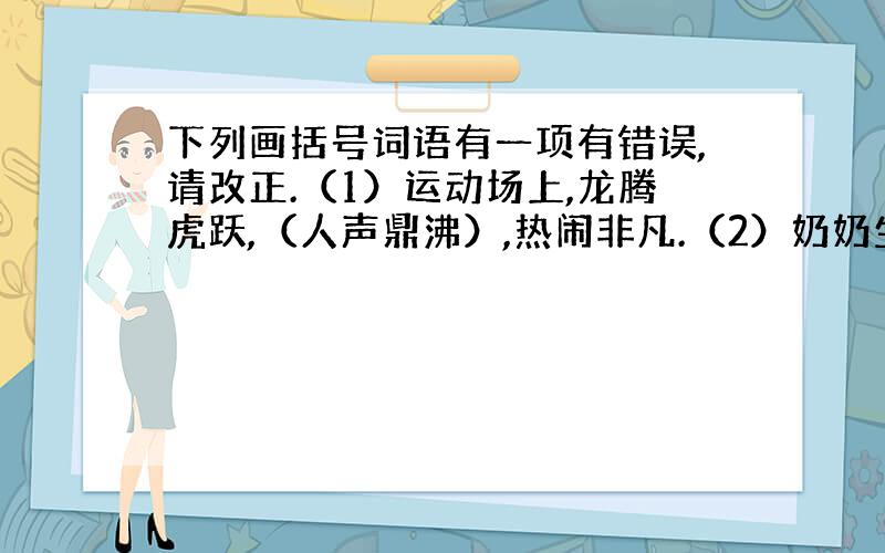 下列画括号词语有一项有错误,请改正.（1）运动场上,龙腾虎跃,（人声鼎沸）,热闹非凡.（2）奶奶生