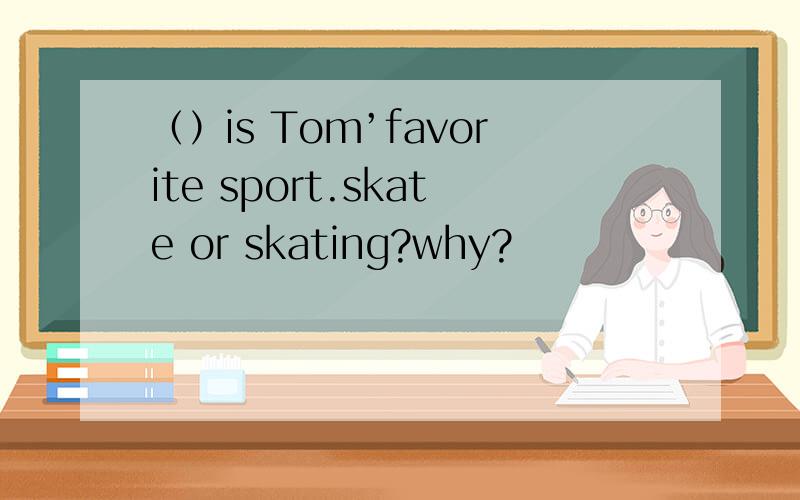 （）is Tom’favorite sport.skate or skating?why?