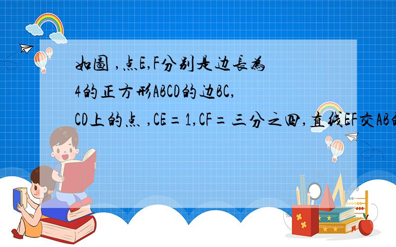 如图 ,点E,F分别是边长为4的正方形ABCD的边BC,CD上的点 ,CE=1,CF=三分之四,直线EF交AB的延长线于