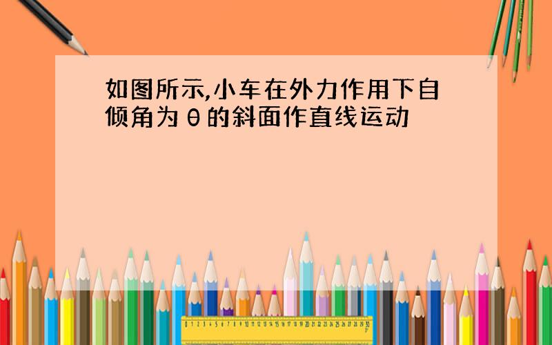 如图所示,小车在外力作用下自倾角为θ的斜面作直线运动