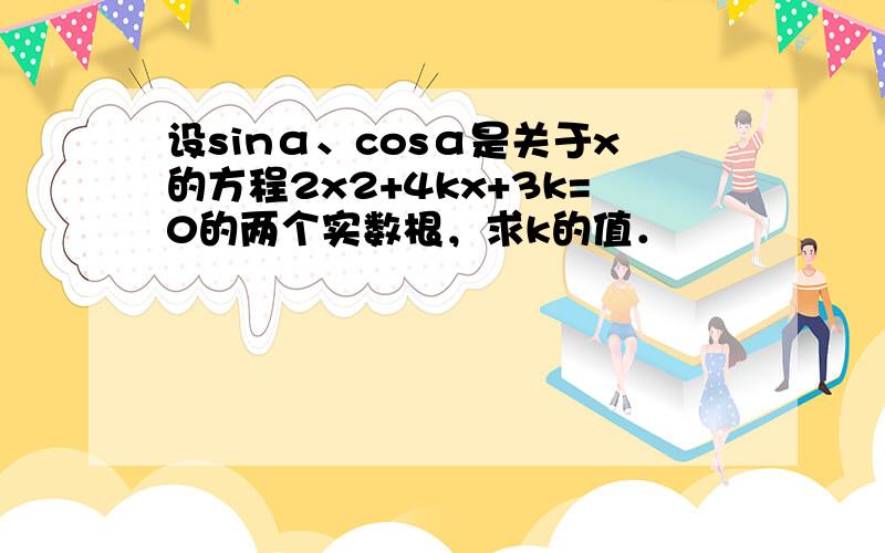 设sinα、cosα是关于x的方程2x2+4kx+3k=0的两个实数根，求k的值．