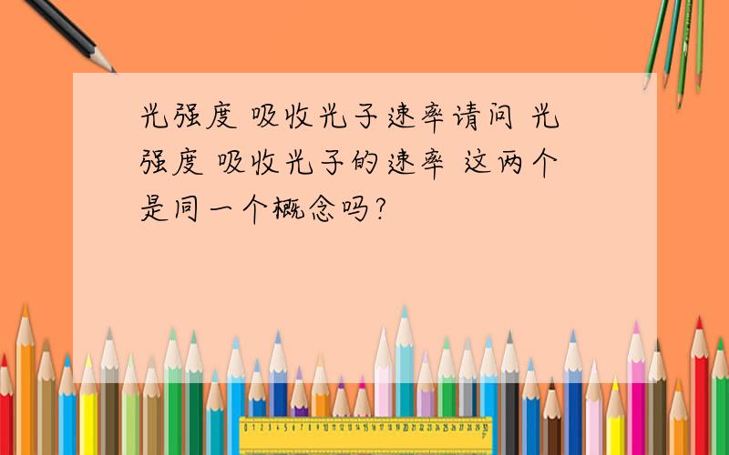 光强度 吸收光子速率请问 光强度 吸收光子的速率 这两个是同一个概念吗?