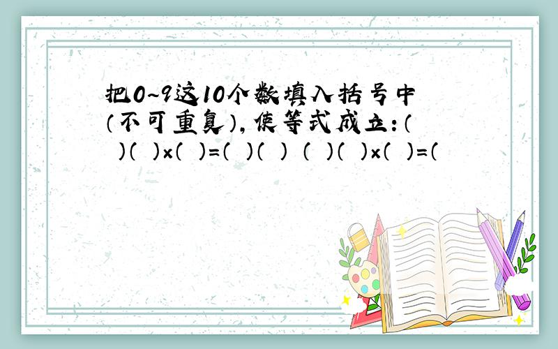 把0~9这10个数填入括号中（不可重复）,使等式成立：（ ）（ ）×（ ）=（ ）（ ） （ ）（ ）×（ ）=（