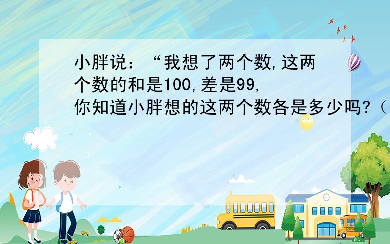 小胖说：“我想了两个数,这两个数的和是100,差是99,你知道小胖想的这两个数各是多少吗?（应用题）请写