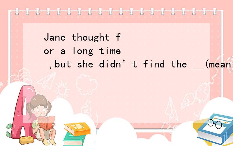 Jane thought for a long time ,but she didn’t find the ＿(mean