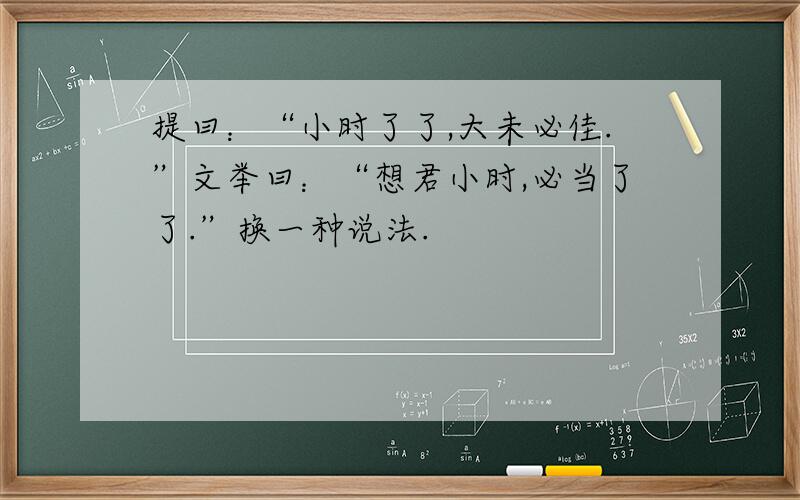 提曰：“小时了了,大未必佳.”文举曰：“想君小时,必当了了.”换一种说法.