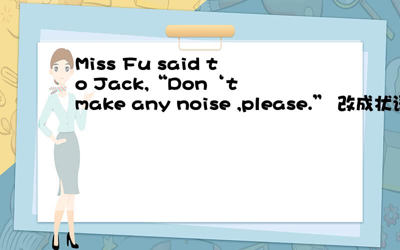 Miss Fu said to Jack,“Don‘t make any noise ,please.” 改成状语从句