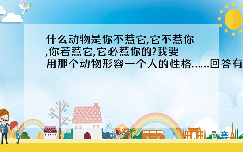 什么动物是你不惹它,它不惹你,你若惹它,它必惹你的?我要用那个动物形容一个人的性格……回答有