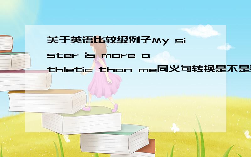 关于英语比较级例子My sister is more athletic than me同义句转换是不是要换成My sis