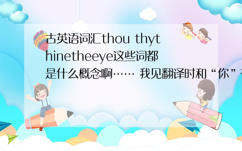 古英语词汇thou thythinetheeye这些词都是什么概念啊…… 我见翻译时和“你”有点关系~看飞鸟集英文版时见