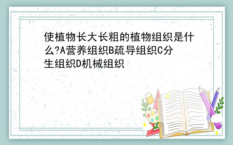 使植物长大长粗的植物组织是什么?A营养组织B疏导组织C分生组织D机械组织