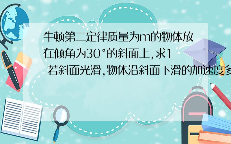 牛顿第二定律质量为m的物体放在倾角为30°的斜面上,求1 若斜面光滑,物体沿斜面下滑的加速度多大?2 若斜面与物体间动摩