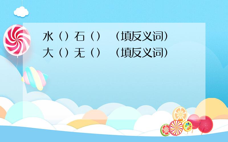 水（）石（） （填反义词） 大（）无（） （填反义词）