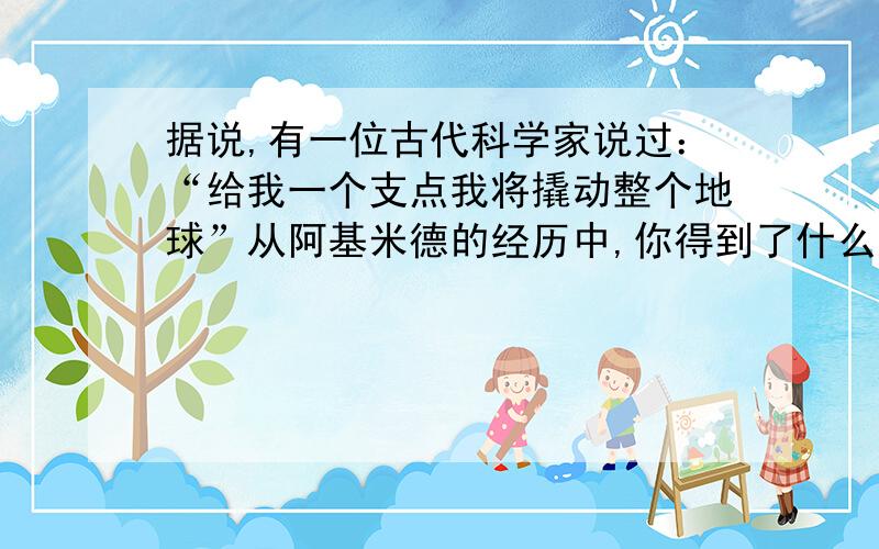 据说,有一位古代科学家说过：“给我一个支点我将撬动整个地球”从阿基米德的经历中,你得到了什么启示?