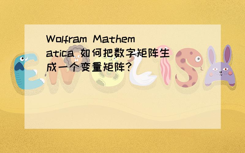 Wolfram Mathematica 如何把数字矩阵生成一个变量矩阵?