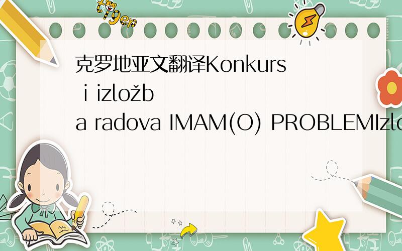 克罗地亚文翻译Konkurs i izložba radova IMAM(O) PROBLEMIzlo&