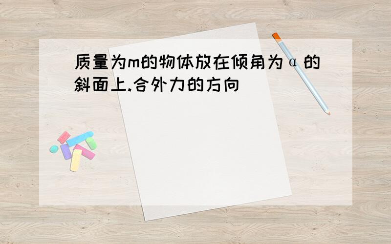 质量为m的物体放在倾角为α的斜面上.合外力的方向