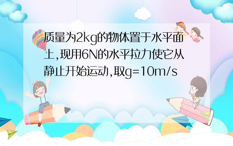 质量为2kg的物体置于水平面上,现用6N的水平拉力使它从静止开始运动,取g=10m/s