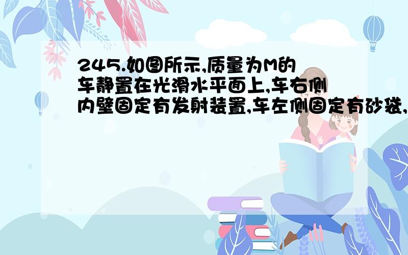 245.如图所示,质量为M的车静置在光滑水平面上,车右侧内壁固定有发射装置,车左侧固定有砂袋,发射器口到砂袋的距离为d,