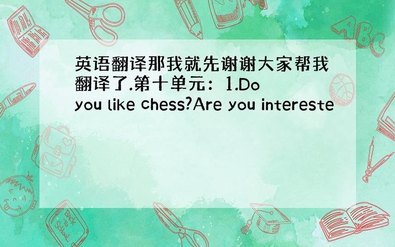 英语翻译那我就先谢谢大家帮我翻译了.第十单元：1.Do you like chess?Are you intereste