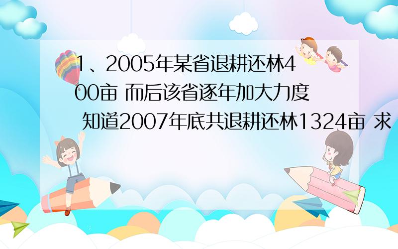 1、2005年某省退耕还林400亩 而后该省逐年加大力度 知道2007年底共退耕还林1324亩 求（1）该省这三年来林地