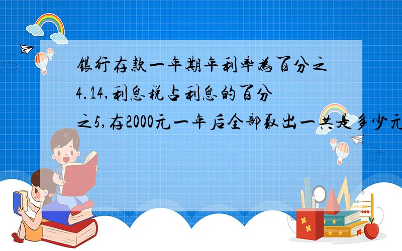 银行存款一年期年利率为百分之4.14,利息税占利息的百分之5,存2000元一年后全部取出一共是多少元?