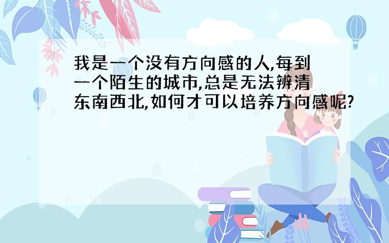 我是一个没有方向感的人,每到一个陌生的城市,总是无法辨清东南西北,如何才可以培养方向感呢?