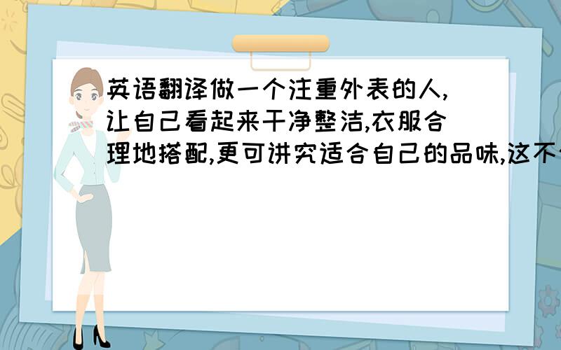 英语翻译做一个注重外表的人,让自己看起来干净整洁,衣服合理地搭配,更可讲究适合自己的品味,这不仅会让人感到视觉上的愉悦,