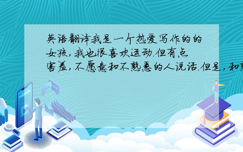 英语翻译我是一个热爱写作的的女孩,我也很喜欢运动.但有点害羞,不愿意和不熟悉的人说话.但是,和熟悉的人在一起会非常开朗.