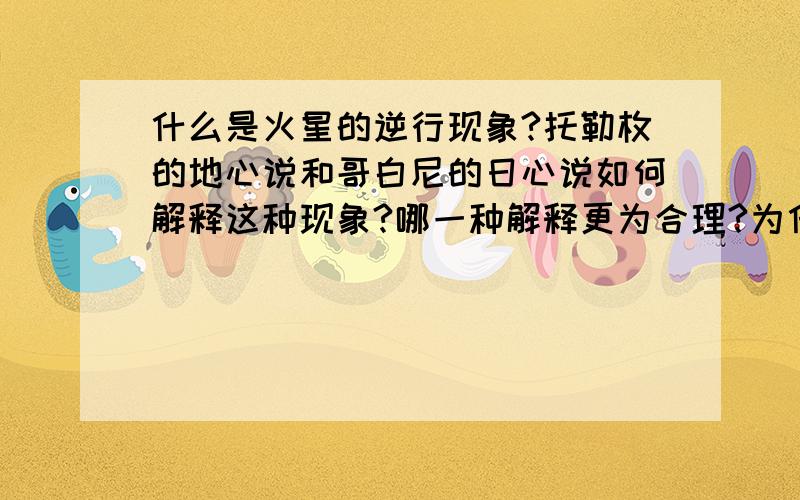 什么是火星的逆行现象?托勒枚的地心说和哥白尼的日心说如何解释这种现象?哪一种解释更为合理?为什么?