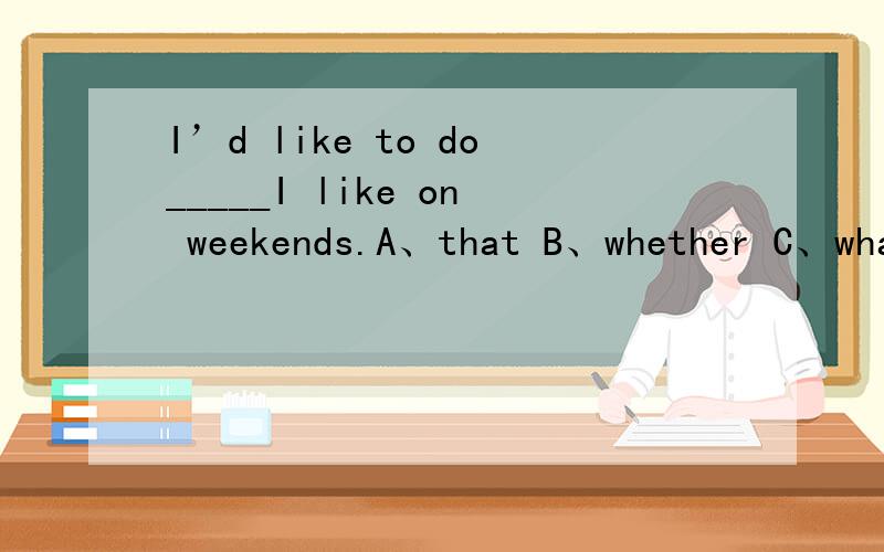 I’d like to do_____I like on weekends.A、that B、whether C、wha