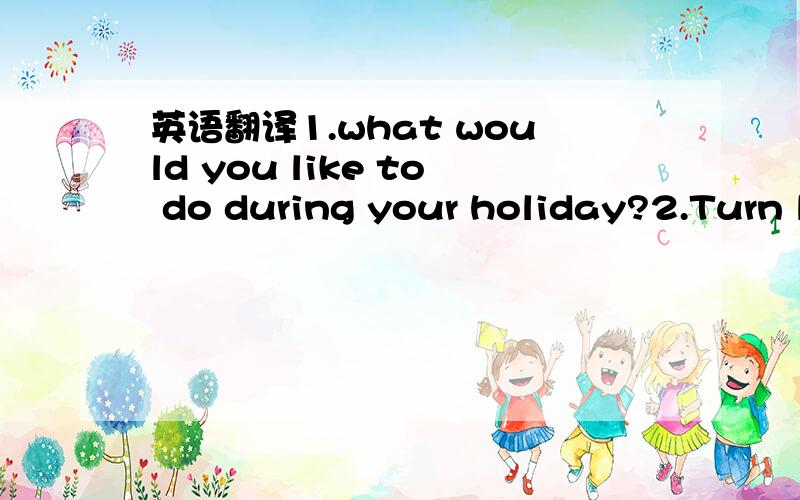 英语翻译1.what would you like to do during your holiday?2.Turn l