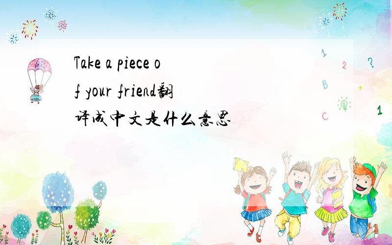 Take a piece of your friend翻译成中文是什么意思