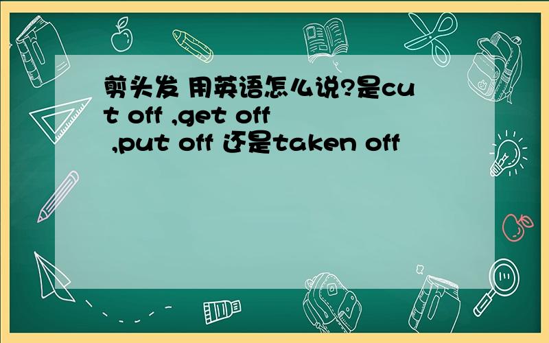 剪头发 用英语怎么说?是cut off ,get off ,put off 还是taken off