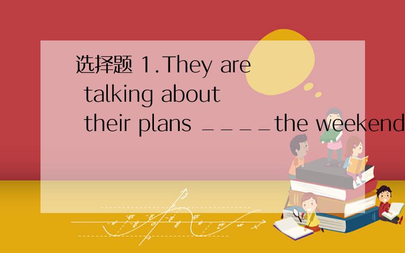 选择题 1.They are talking about their plans ____the weekends. A